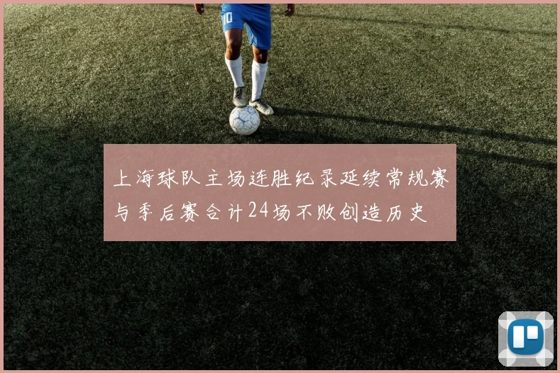 上海球队主场连胜纪录延续常规赛与季后赛合计24场不败创造历史