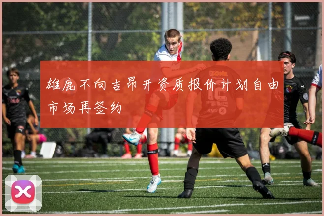 雄鹿不向吉昂开资质报价计划自由市场再签约