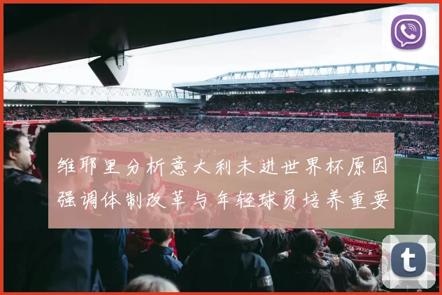 维耶里分析意大利未进世界杯原因强调体制改革与年轻球员培养重要性