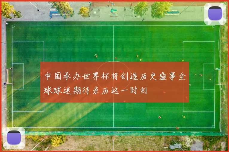 中国承办世界杯将创造历史盛事全球球迷期待亲历这一时刻