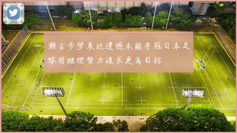 濑古步梦表达遗憾未能夺冠日本足球将继续努力追求更高目标
