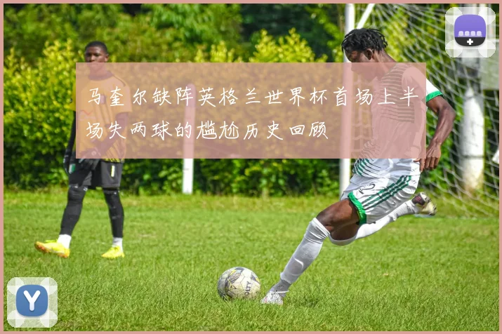 马奎尔缺阵英格兰世界杯首场上半场失两球的尴尬历史回顾