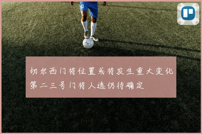 切尔西门将位置或将发生重大变化第二三号门将人选仍待确定