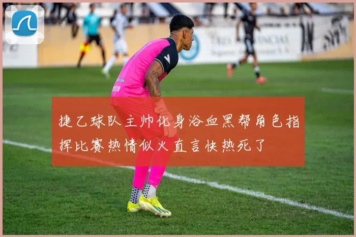 捷乙球队主帅化身浴血黑帮角色指挥比赛热情似火直言快热死了