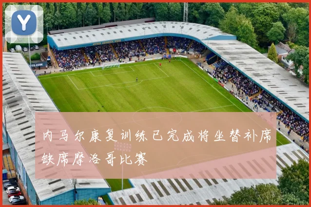 内马尔康复训练已完成将坐替补席缺席摩洛哥比赛