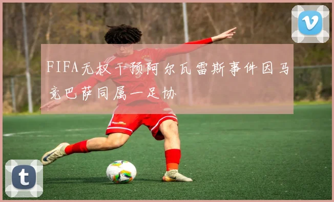 FIFA无权干预阿尔瓦雷斯事件因马竞巴萨同属一足协