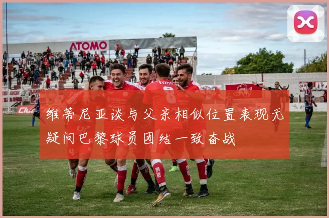 维蒂尼亚谈与父亲相似位置表现无疑问巴黎球员团结一致奋战