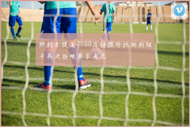 热刺未提高7500万镑报价托纳利纽卡再次拒绝要求考虑