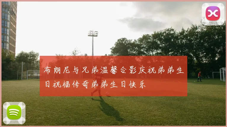 布朗尼与兄弟温馨合影庆祝弟弟生日祝福传奇弟弟生日快乐