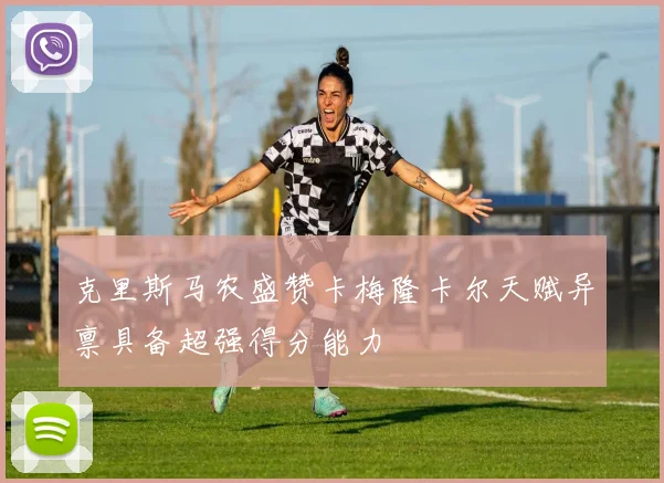 克里斯马农盛赞卡梅隆卡尔天赋异禀具备超强得分能力