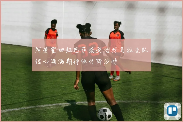 阿劳霍回归巴萨接受治疗乌拉圭队信心满满期待他对阵沙特