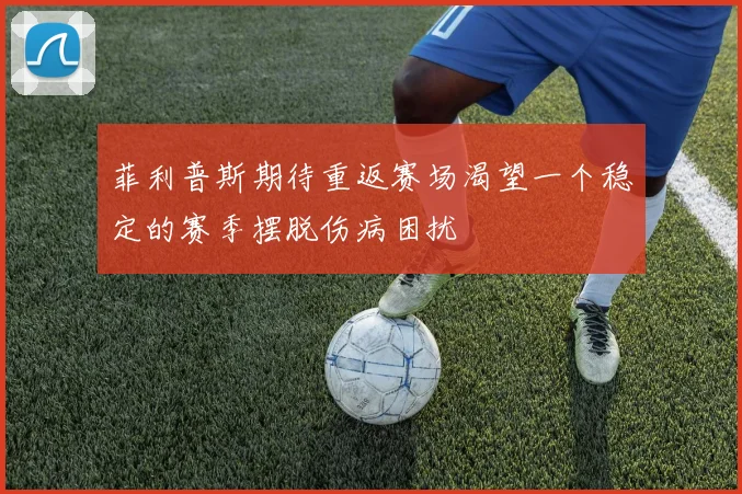 菲利普斯期待重返赛场渴望一个稳定的赛季摆脱伤病困扰