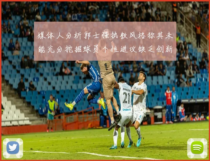 媒体人分析郭士强执教风格称其未能充分挖掘球员个性进攻缺乏创新性